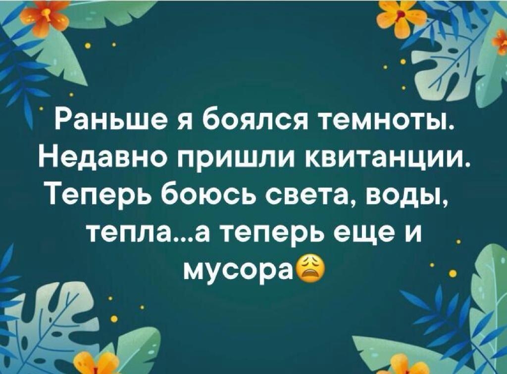 Раньше Я бОЯЛСЯ темноты недавно ПРИШЛИ квитанции теперь бОЮСЬ света ВОДЫ теплаа Теперь еще И мусора О