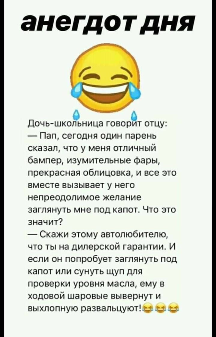анег ДОТ ДНЯ Дочьшкольница говорет отцу Пап сегодня один парень сказал что у меня отличный бампер изумительные Фары прекрасная облицовка и все это вместе вызывает у него непреодолимое желание заглянуть мне под капот Что это значит Скажи этому автолюбителю что ты на дилерской гарантии И если он попробует заглянуть под капот или сунуть щуп для проверки уровня масла ему в ходовой шаровые вывернут и в