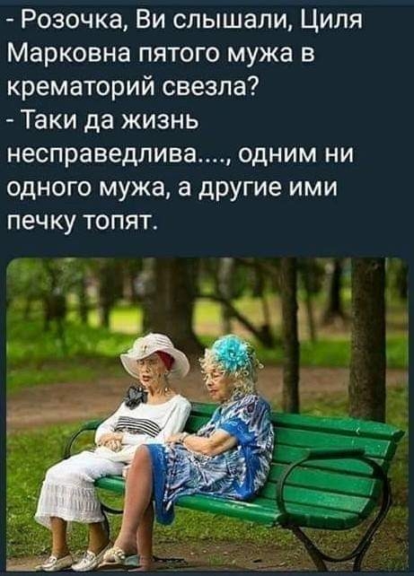 Розочка Ви слышали Циля Марковна пятого мужа в крематорий свезла Таки да жизнь несправедлива одним ни одного мужа а другие ими печку топят из Вы я в 35