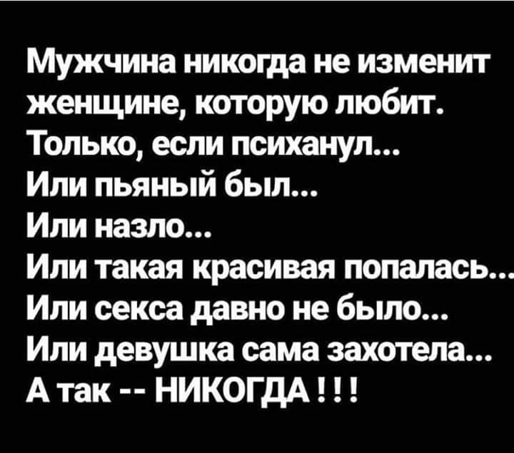 Мужчина никогда не изменит женщине которую любит Только если психанул Или пьяный был Или назло Или такая красивая попалась Или секса давно не было Или девушка сама захотела А так НИКОГДА