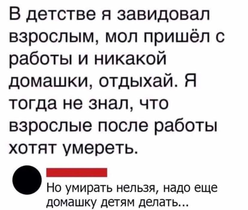 В детстве я завидовал взрослым мол пришёл с работы и никакой домашки отдыхай Я тогда не знал что взрослые после работы хотят умереть Но умирать нельзя надо еще домашку детям делать