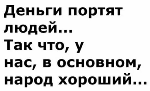 деньги портят людей Так что у нас в основном народ хороший