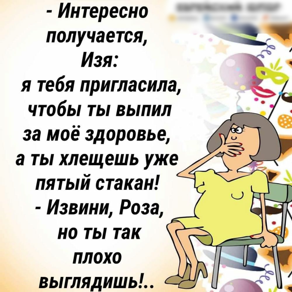 Интересно і получается д Изя _ 1 я тебя пригласила чтобы ты выпил за моё здоровье а ты хлещешь уже і пятый стакан Извини Роза но ты так плохо _ _ выглядишь к _