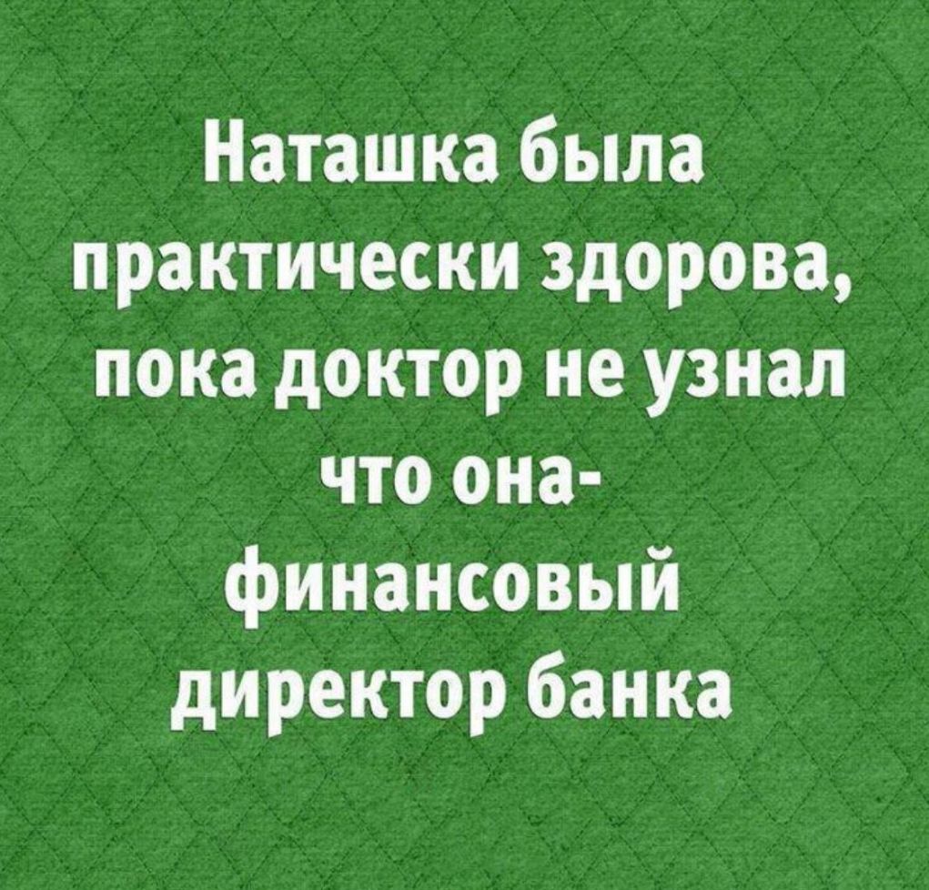 Наташка была практически здорова пока доктор не узнал что она финансовый директор банка