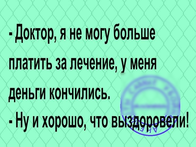 доктор я не могу больше платить за лечение у меня деньги кончились Ну и хорошо что