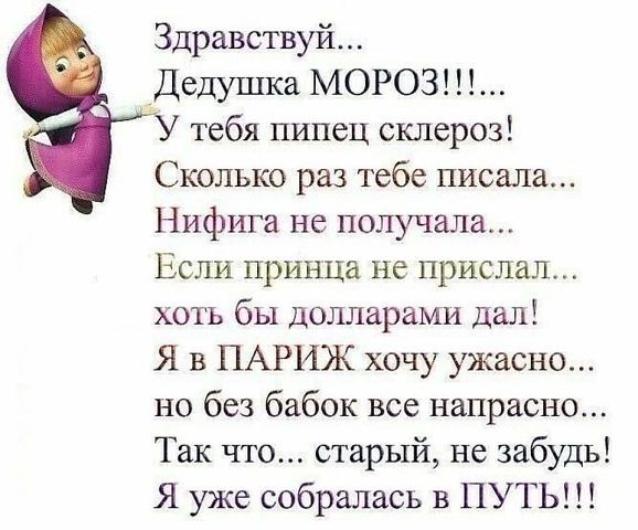 Здравствуй Дедушка МОРОЗ тебя пипец склероз Сколько раз тебе писала Нифига не получала Если принца не прислал хоть бы долларами дал Я в ПАРИЖ хочу ужасно но без бабок все напрасно Так что старый не забудь Я уже собралась в ПУТЬ