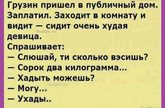 Грузин пришел в публичный дом Заплатил Заходит в комнату и видит сидит очень худая девица Спрашивает Слюшай ти сколько вэсишь Сорок два килограмма Хадыть можешь Могу Ухады