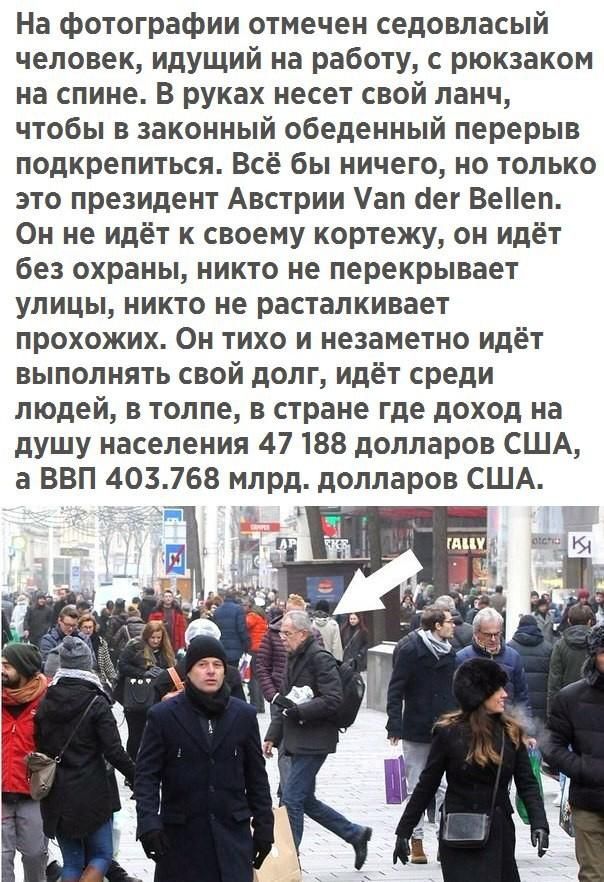 На фотографии отмечен седовласый человек идущий на работу с рюкзаком на спине В руках несет свой ланч чтобы в законный обеденный перерыв подкрепиться Всё бы ничего но только это президент Австрии ап сег Вееп Он не идёт к своему кортежу он идёт без охраны никто не перекрывает улицы никто не расталкивает прохожих Он тихо и незаметно идёт выполнять свой долг идёт среди людей в толпе в стране где дохо