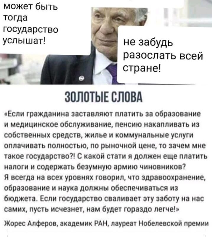 может быть тогда государство услышат не забудь разослать всей стране ЗВЛПТЫЕ СЛПВА Если гражданина заставляют платить за образование и медицинское обслуживание пенсию накапливать из собственных средств жилье и коммунальные услуги оплачивать полностью по рыночной цене то зачем мне такое государство С какой стати я должен еще платить налоги и содержать безумную армию чиновников я всегда на всех уров