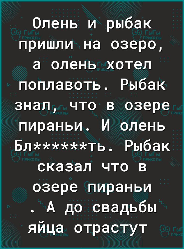 Олень и рыбак пришли на озеро а олень хотел поплавоть Рыбак знал что в озере пираньи И олень Блть Рыбак сказал что в озере пираньи А до свадьбы яйца отрастут