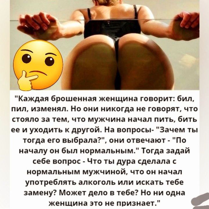 Каждая брошениая женщина говорит бил пил изменял Но они никогда не говорят что стоило за тем что мужчина начал пить бить ее и уходить другой На вопросы Зачем ты тогда его выбрала они отвечают По нячапу би был нормальным Тогда зядай себе вопрос что ты дура сделана с нормальным мужчиней что он начал употреблять алкоголь или искать тебе замену Может деле в тебе но ни одна
