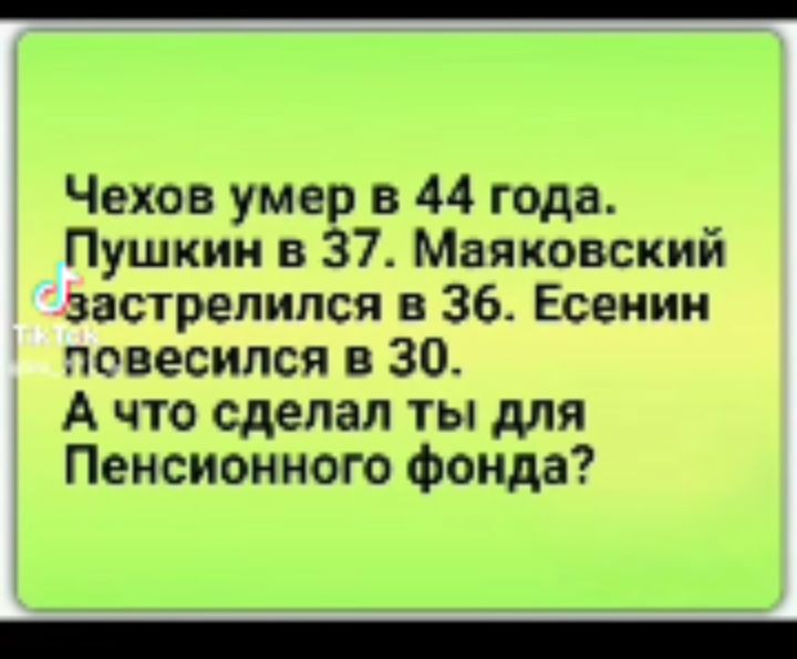 Чехов умер в 44 года Пушкин в 37 Маяковский Застрелился в 36 Есенин повесился в 30 А что сделал ты для Пенсионного Фонда