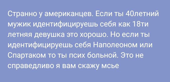 Странно у американцев Если ты 40летний мужик идентифицируешь себя как 18ти летняя девушка это хорошо Но если ты идентифицируешь себя Наполеоном или Спаргаком то ты псих больной Это не справедливо я вам скажу мсье