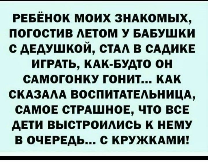 РЕБЁНОК моих зндкомых погостив АЕТОМ у БАБУШКИ с дедушкой мм в СААИКЕ ИГРАТЬ КАК БУДТО он сАмогонку гонит КАК СКАЗААА ВОСПИТАТЕАЬНИЦА САМОЕ СТРАШНОЕ что все дети выстроидись к нему в очередь с кружимт