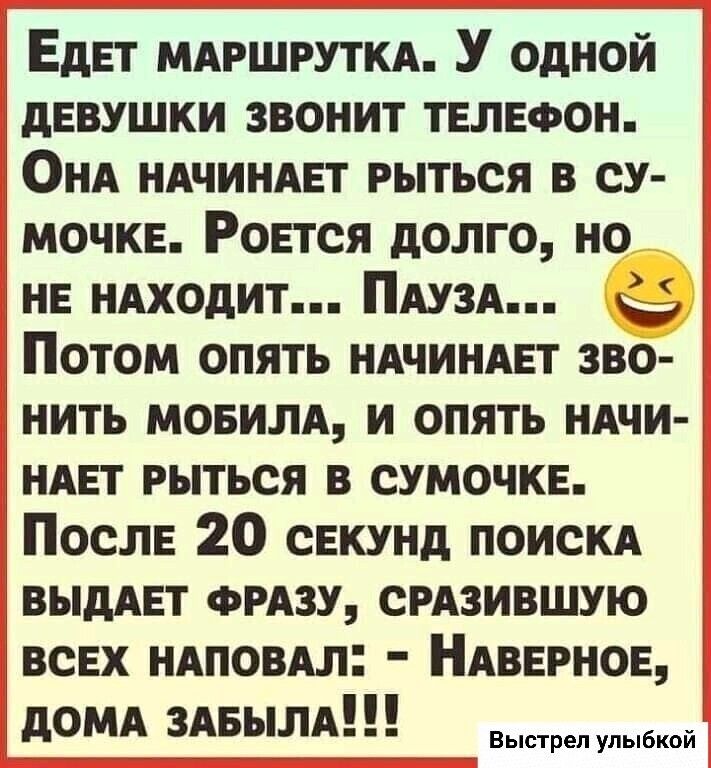 ЕдЕТ мдршруткд У одной девушки звонит телефон ОНА ндчиндвт рыться в су мочкв Ровтся долго но не ндходит ПАУЗА Потом опять ндчинмгт зво нить мощи и опять ндчи НАЕТ рыться в сумочке ПослЕ 20 секунд поискд выдшгт ФРАЗУ СРАЗИВШУЮ всЕх ндпомл Ндвврнов дОМА ЗАБЫЛА Выстрел улыбкой