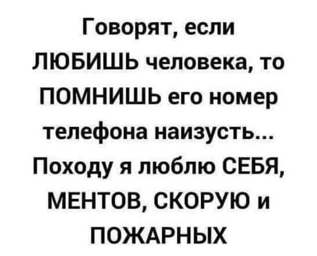 Говорят если ЛЮБИШЬ человека то ПОМНИШЬ его номер телефона наизусть Походу я люблю СЕБЯ МЕНТОВ СКОРУЮ и ПОЖАРНЫХ