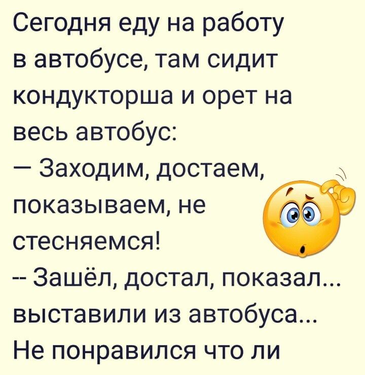 Сегодня еду на работу в автобусе там сидит кондукторша и орет на весь автобус Заходим достаем показываем не стесняемся Зашёл достал показал выставили из автобуса Не понравился что ли