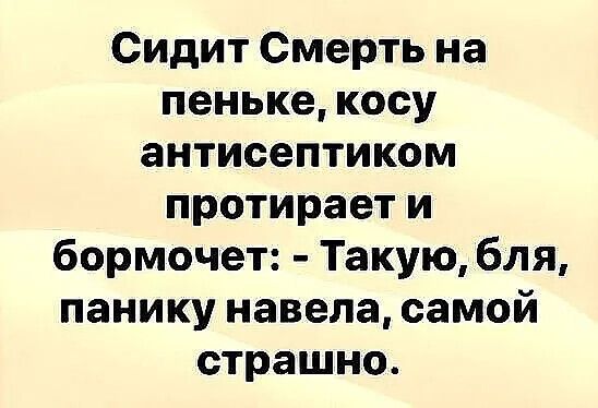 Сидит Смерть на пеньке косу антисептиком протирает и бормочет Такую бля панику навела самой страшно