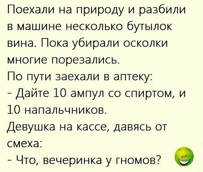 Поехали на природу и разбили в машине несколько бутылок вина Пока убирали осколки многие порезались По пути заехали в аптеку Дайте 10 ампул со спиртом и 10 напальчников Девушка на кассе давясь от смеха Что вечеринка у гномов О