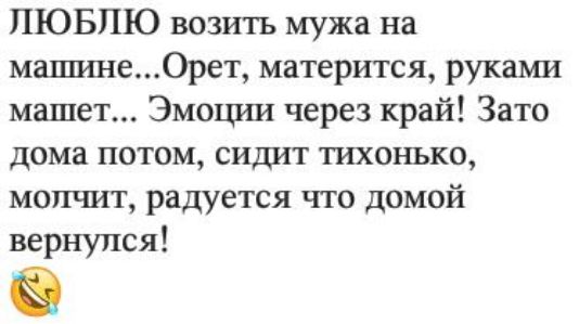 ЛЮБЛЮ возить мужа на машине0рет матерится руками машет Эмоции через край Зато дома потом сидит тихонько молчит радуется что домой вернулся
