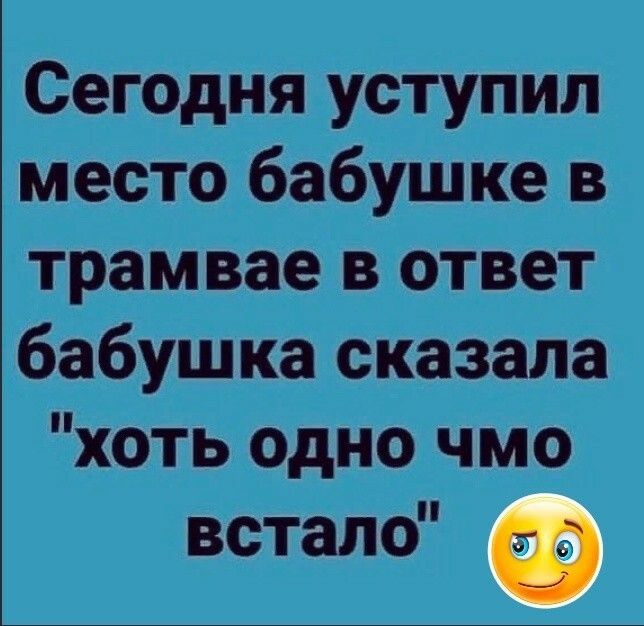 Сегодня уступил место бабушке в трамвае в ответ бабушка сказала хоть одно чмо встало Ф
