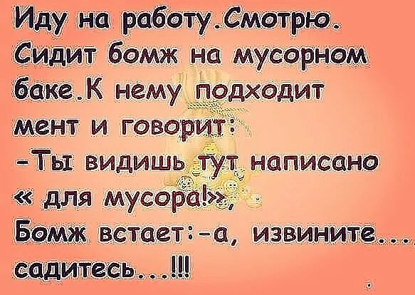 На работу.смотрю. Сидит бомж на мусорном баке.к нему подходит мент и говор ты видишь 7 « для мусор: бемж встает:а, извините... Садитесь...!!