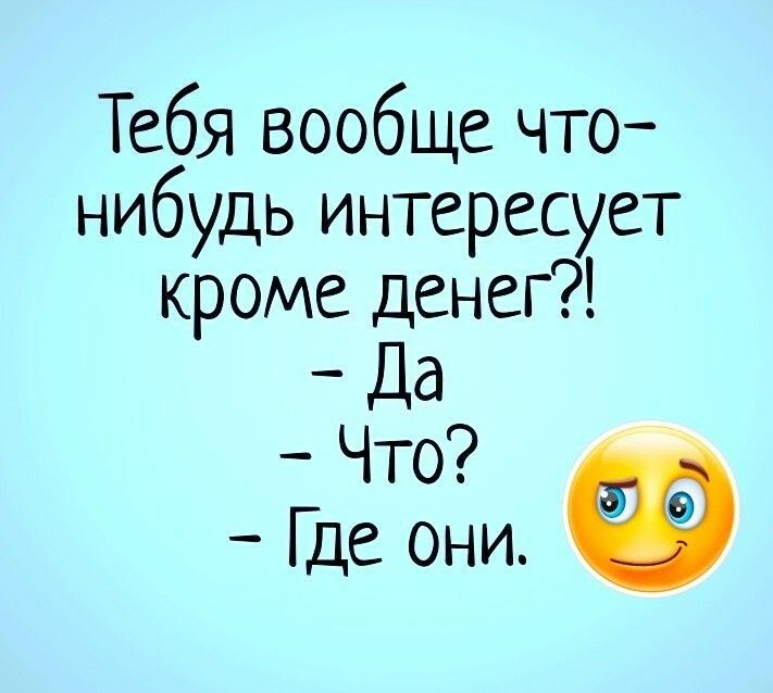 Тебя вообще что нибудь интересует кроме денег _Да Что из Где они