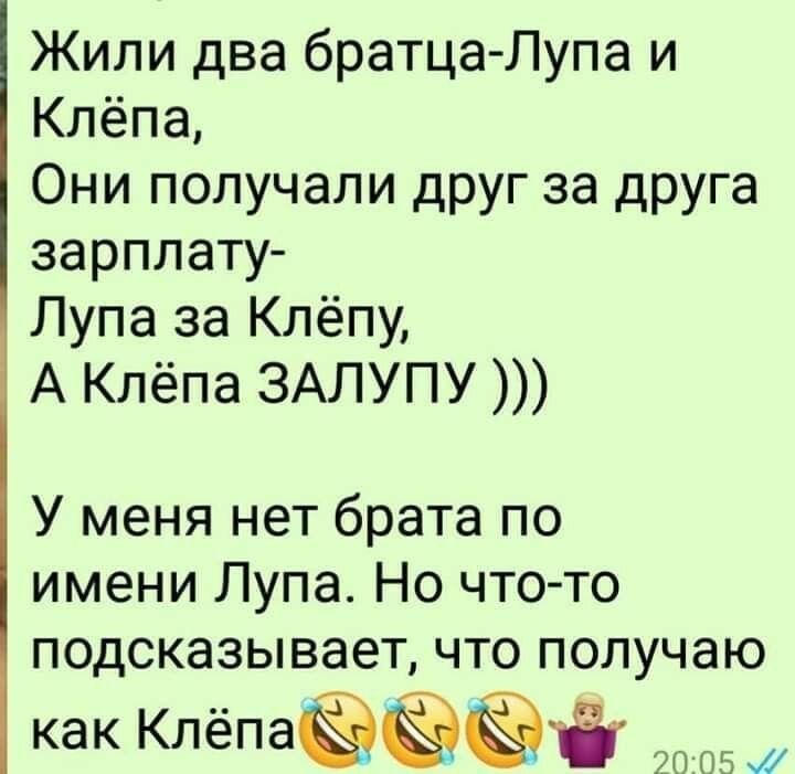 Жили два братца Лупа и Клёпа Они получали друг за друга зарплату Лупа за Клёпу А Клёпа ЗАЛУПУ У меня нет брата по имени Лупа Но что то подсказывает что получаю КЗК КЛЁПЗЁЁЁЁ 20 05 и