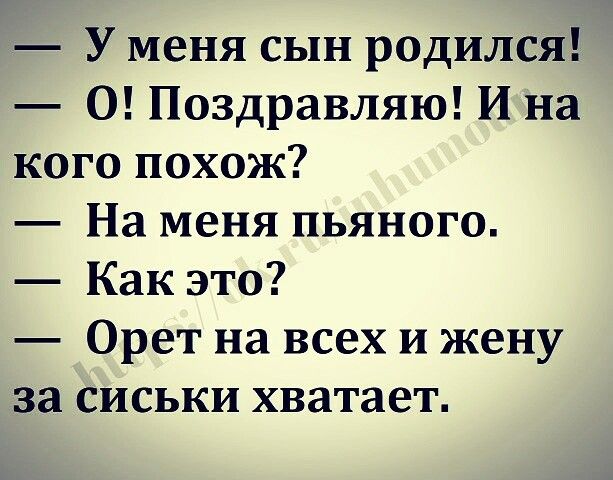 У меня сын родился О Поздравляю И на кого похож На меня пьяного Как это Орет на всех и жену за сиськи хватает