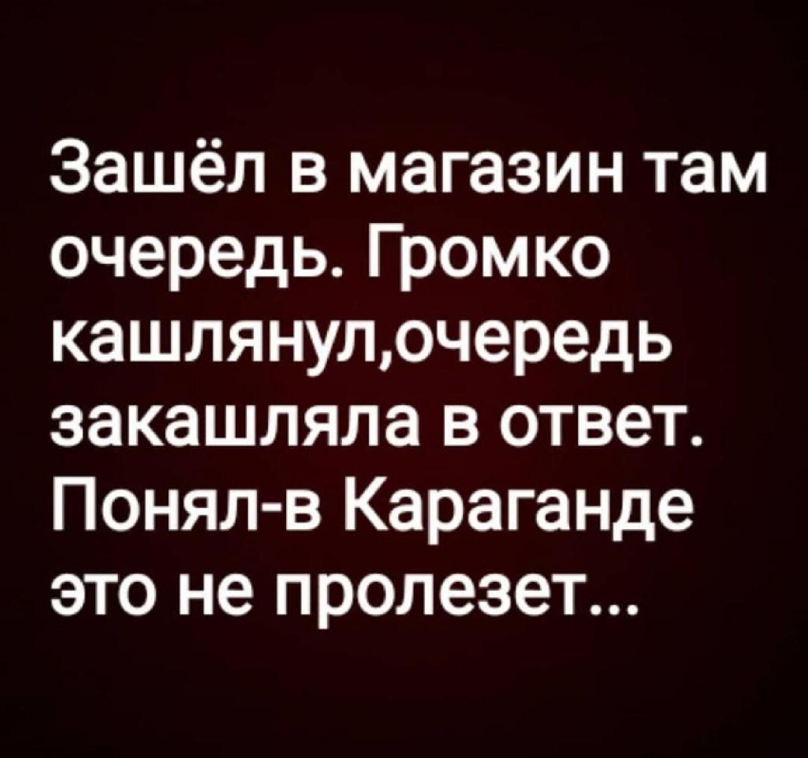 Зашёл в магазин там очередь Громко кашлянулочередь закашляла в ответ Понял в Караганде это не пролезет