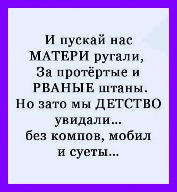 И пускай нас МАТЕРИ ругали За протёртые и РВАНЫЕ штаны Но зато мы ДЕТСТВО увидали без компов мобил и суеты