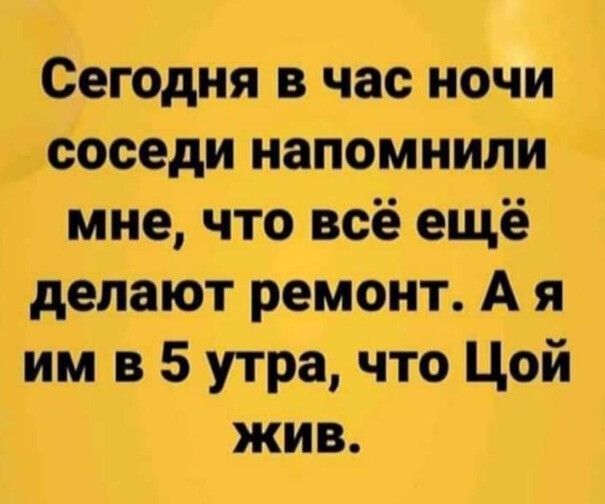 Сегодня в час ночи соседи напомнипи мне что всё ещё делают ремонт А я им в 5 утра что Цой жив