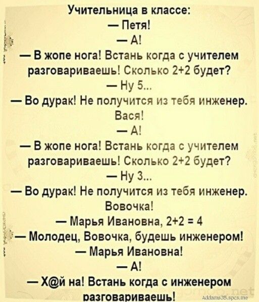 Учительница В классе Петя А В жопе нога Встань когда с учителем разговариваешь Сколько 22 будет Ну 5 Во дурак Не получится и тебя инженер Вася А В жопе нога Встань когда с учителем разговариваешь Сколько 22 будет Ну 3 Во дурак Не получится из тебя инженер Вовочка Марья Ивановна 22 4 Молодец Вовочка будешь инженером Марья Ивановна А Хй на Встань когда инженером вазговариваешьі