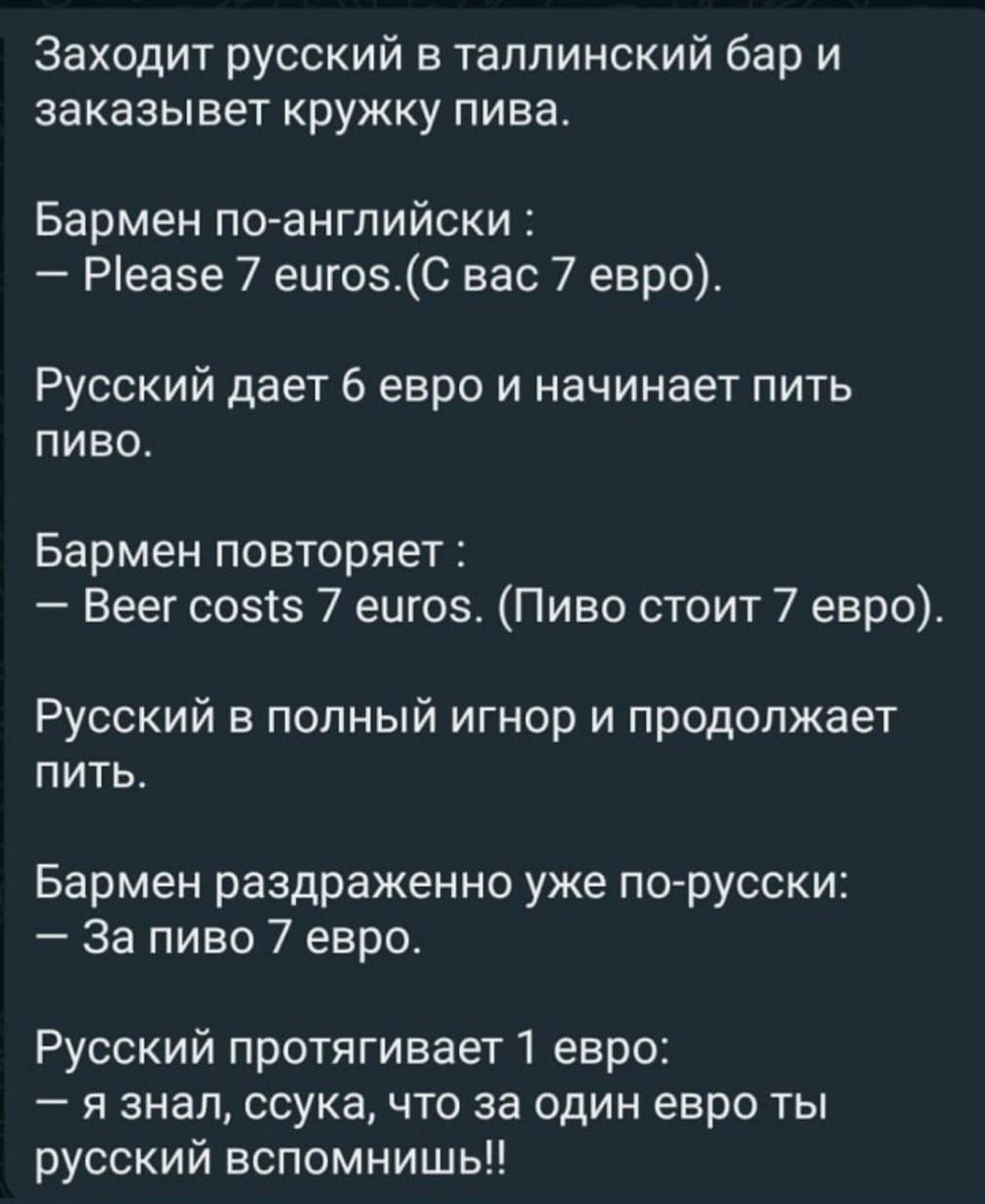 Заходит русский в таллинский бар и заказывет кружку пива Бармен по английски Реае 7 еигозС вас 7 евро Русский дает 6 евро и начинает пить пиво Бармен повторяет Веег созтз 7 еигоз Пиво стоит 7 евро Русский в полный игнор и продолжает пить Бармен раздраженно уже порусски За пиво 7 евро Русский протягивает 1 евро я знал ссука что за один евро ты русский вспомнишь