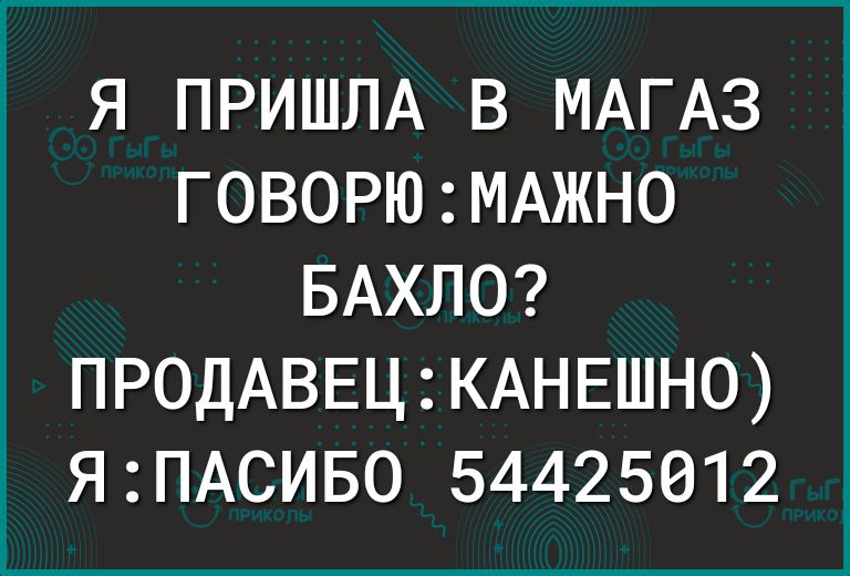 Я ПРИШЛА В МАГАЗ ГОВОРЮ МАЖНО БАХЛО ПРОДАВЕЦ КАНЕШНО ЯПАСИБО 54425612