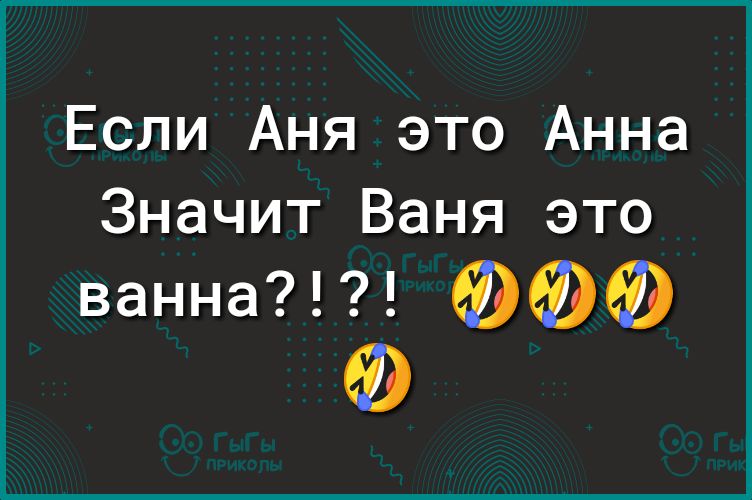 Если Аня это Анна Значит Ваня это ванна ЕРЁРЁЭ