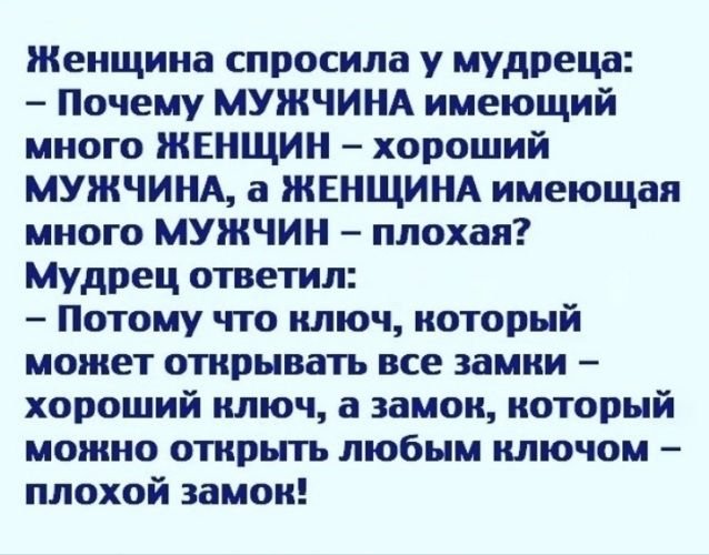 Женщина спросила у мудреца Почему МУЖЧИНА имеющий много ЖЕНЩИН хороший МУЖЧИНА а ЖЕНЩИНА имеющая много МУЖЧИН плохая Мудрец ответил Потому что ключ который может открывать все замки хороший ключ а замок который можно открыть любым ключом плохой замок