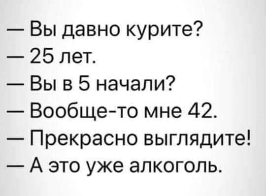 Вы давно курите 25 лет Вы в 5 начали Вообще то мне 42 Прекрасно выглядите А это уже алкоголь
