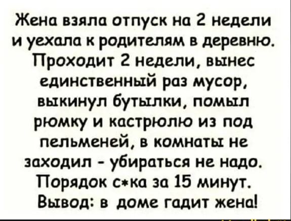 Жена взяла отпуск на 2 недели и уехала к родителям в деревню Проходит 2 недели вынес единственный раз мусор выкинул бутылки помыл рюмку и кастрюлю из под пельменей из комнаты не заходил убираться не надо Порядок ско за 15 минут Вывод в доме гадит жена