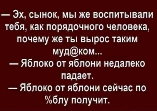Эх сынок мы же воспитывали тебя как порядочного человека почему же ты вырос таким мудком Яблоко от яблони недалеко падает Яблоко от яблони сейчас по блу получит