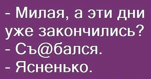 Милая а эти дни уже закончились Събался Ясненько