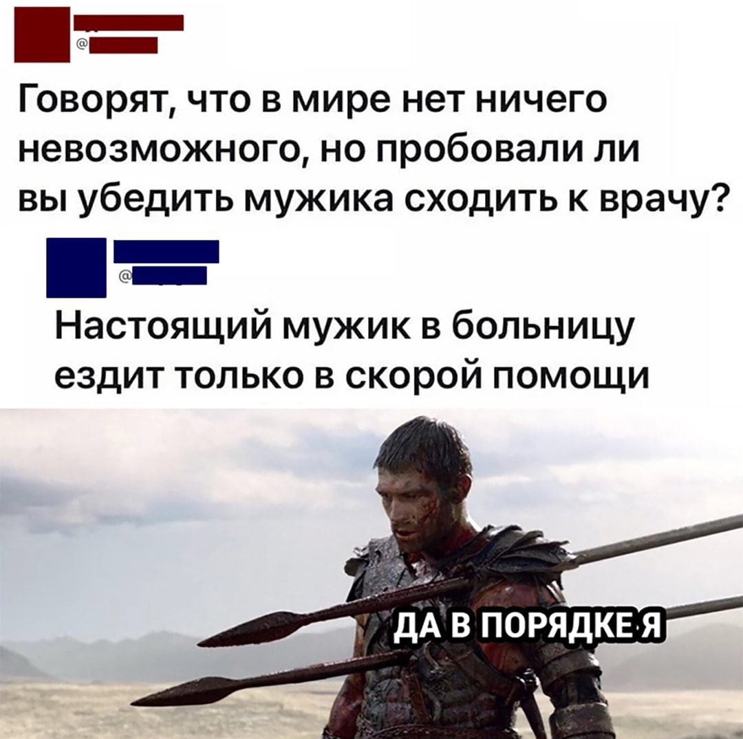_ Говорят что в мире нет ничего невозможного но пробовали ли вы убедить мужика сходить к врачу _ Настоящий мужик в больницу ездит только в скорой помощи дА в порядкея
