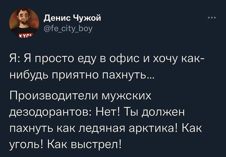 Денис Чужой те_сісу_Ьоу он Я Я просто еду в офис и хочу как нибудь приятно пахнуть Производители мужских дезодорантов Нет Ты должен пахнуть как ледяная арктика Как уголь Как выстрел