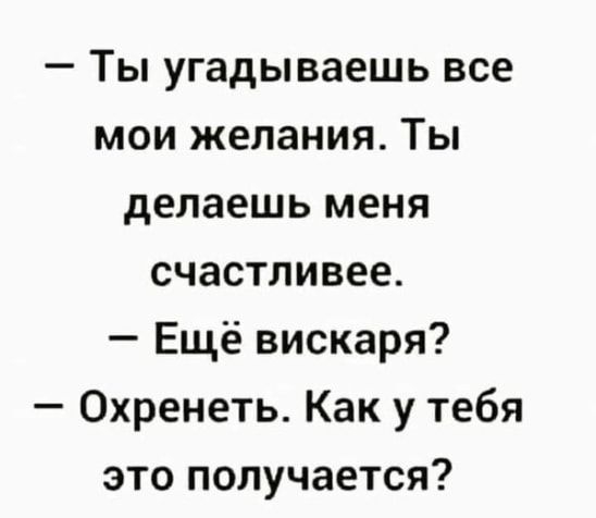 Ты угадываешь все мои желания Ты делаешь меня счастливее Ещё вискаря Охренеть Как у тебя это получается