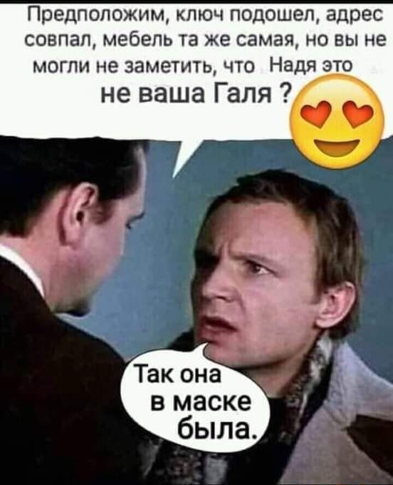 Предположим ключ подошел адрес совпал мебель та же самая но вы не могли не заметить что Надя 319 не ваша Галя чб В маске была
