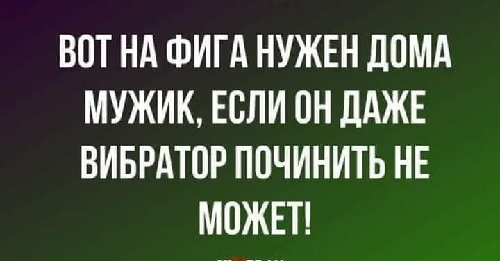 ВОТ НА ФИГА НУЖЕН ДОМА МУЖИК ЕСЛИ ОН ДАЖЕ ВИБРАТОР ПОЧИНИТЬ НЕ МОЖЕТ