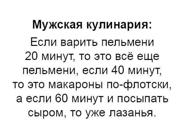 Мужская кулинария Если верить пельмени 20 минут то это всё еще пельмени если 40 минут то это макароны пофлотски а если 60 минут и посыпать сыром то уже лазанья