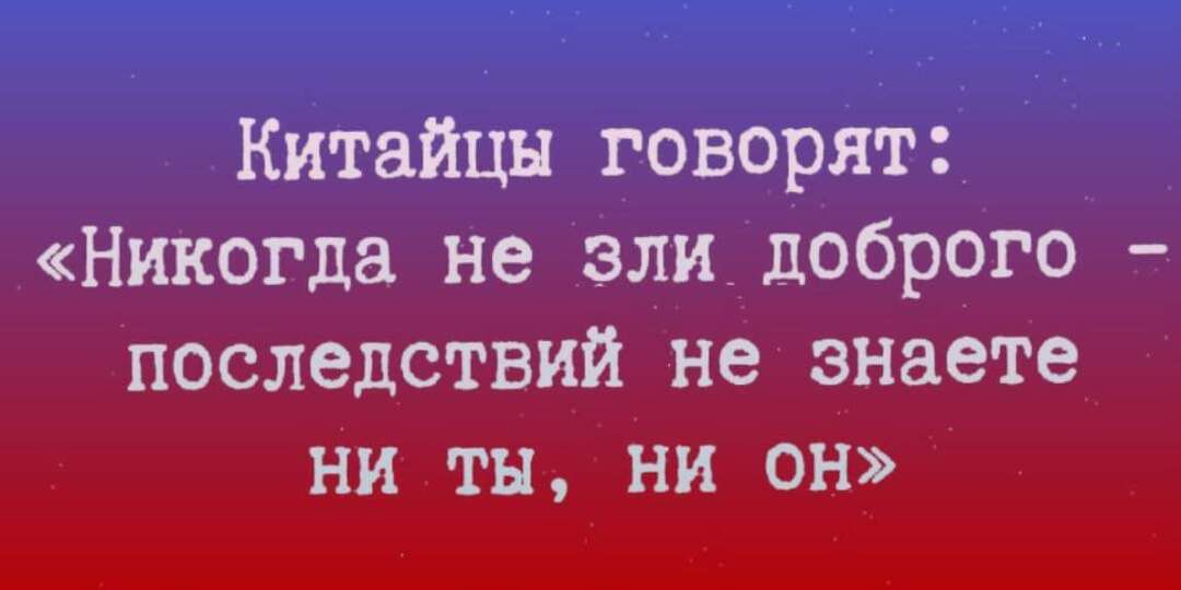 Китайцы говорят Никогда не зли_доброго последствий не знаете ни ты ни он