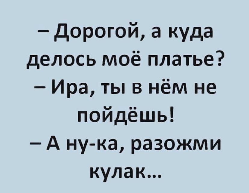 дорогой а куда делось моё платье Ира ты в нём не пойдёшь А ну ка разожми кулак