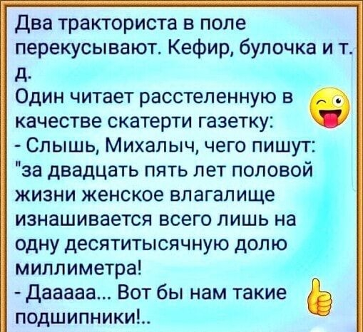 два тракториста поле перекусывают Кефир булочка и т д Один читает расстеленную в о качестве скатерти газетку Слышь Михалыч чего пишут за двадцать пять лет половой жизни женское влагалище изнашивается всего лишь на одну десятитысячную долю миллиметра дааааа Вот бы нам такие подшипники